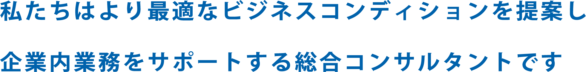 私たちはより最適なビジネスコンディションを提案し企業内業務をサポートする総合コンサルタントです